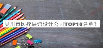 吳川市醫(yī)療展館設(shè)計(jì)公司TOP10名單揭曉，良心推薦