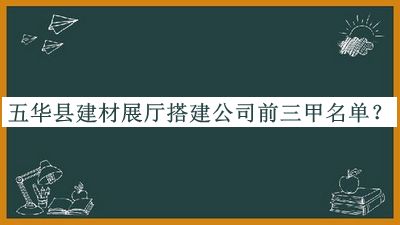 五華縣建材展廳搭建公司前三甲名單公布，網(wǎng)友推薦