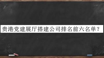 貴港黨建展廳搭建公司排名前六名單揭曉，網(wǎng)友推薦