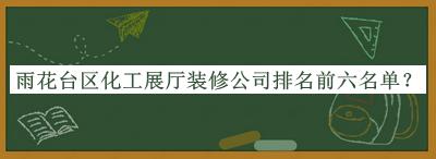 雨花臺區(qū)化工展廳裝修公司排名前六名單公布，網(wǎng)友推薦