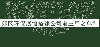 郊區(qū)環(huán)保展館搭建公司前三甲名單推出，良心推薦