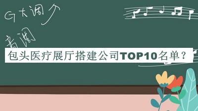 包頭醫(yī)療展廳搭建公司TOP10名單公布，閱后既刪