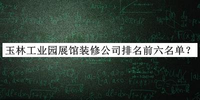 玉林工業(yè)園展館裝修公司排名前六名單公布，趕快收藏