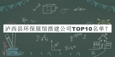 瀘西縣環(huán)保展館搭建公司TOP10名單推出，網(wǎng)友推薦