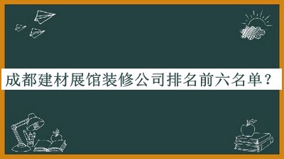 成都建材展館裝修公司排名前六名單公布，閱后既刪