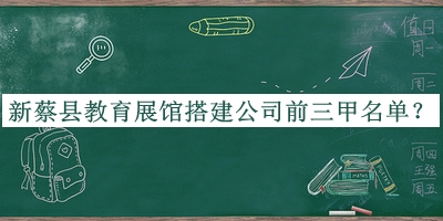 新蔡縣教育展館搭建公司前三甲名單公布，趕快收藏