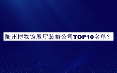隨州博物館展廳裝修公司TOP10名單揭曉，值得一看