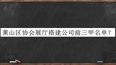 萊山區(qū)協(xié)會展廳搭建公司前三甲名單推出，網(wǎng)友推薦