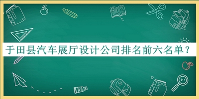于田縣汽車展廳設(shè)計公司排名前六名單發(fā)布，良心推薦