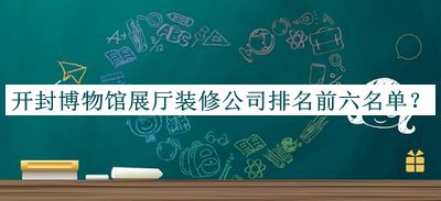 開封博物館展廳裝修公司排名前六名單發(fā)布，良心推薦
