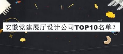 安徽黨建展廳設(shè)計(jì)公司TOP10名單公布，值得一看