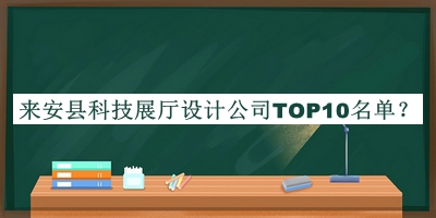 來(lái)安縣科技展廳設(shè)計(jì)公司TOP10名單宣布，網(wǎng)友推薦