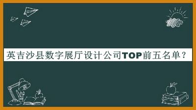 英吉沙縣數(shù)字展廳設(shè)計公司TOP前五名單推出，良心推薦