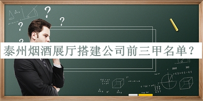 泰州煙酒展廳搭建公司前三甲名單發(fā)布，網(wǎng)友推薦