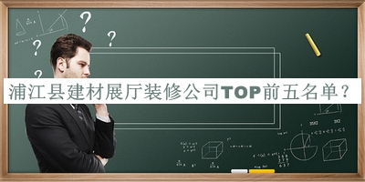 浦江縣建材展廳裝修公司TOP前五名單發(fā)布，趕快收藏