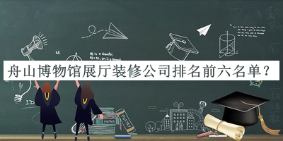 舟山博物館展廳裝修公司排名前六名單推出，趕快收藏