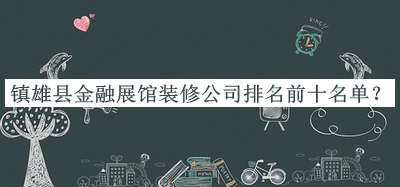 鎮(zhèn)雄縣金融展館裝修公司排名前十名單公布，網(wǎng)友推薦