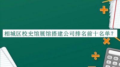 相城區(qū)校史館展館搭建公司排名前十名單公布，網(wǎng)友推薦