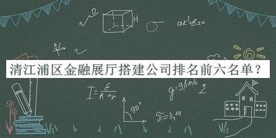 清江浦區(qū)金融展廳搭建公司排名前六名單推出，趕快收藏