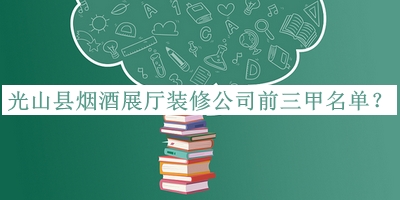 光山縣煙酒展廳裝修公司前三甲名單宣布，網(wǎng)友推薦