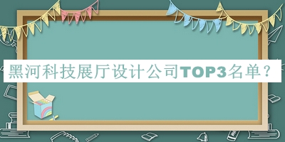黑河科技展廳設(shè)計公司TOP3名單推出，值得一看