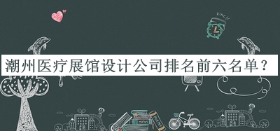 潮州醫(yī)療展館設(shè)計公司排名前六名單公開，網(wǎng)友推薦