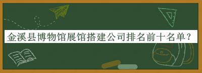 金溪縣博物館展館搭建公司排名前十名單公開，值得一看