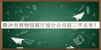 騰沖市博物館展廳設(shè)計公司前三甲名單推出，值得一看
