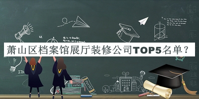 蕭山區(qū)檔案館展廳裝修公司TOP5名單揭曉，閱后既刪