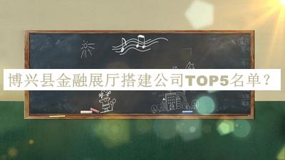 博興縣金融展廳搭建公司TOP5名單公布，值得一看