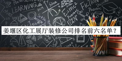 姜堰區(qū)化工展廳裝修公司排名前六名單發(fā)布，值得一看