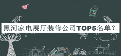 黑河家電展廳裝修公司TOP5名單宣布，閱后既刪
