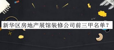 新華區(qū)房地產(chǎn)展館裝修公司前三甲名單推出，值得一看