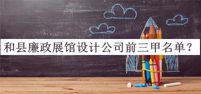 和縣廉政展館設(shè)計(jì)公司前三甲名單宣布，值得一看