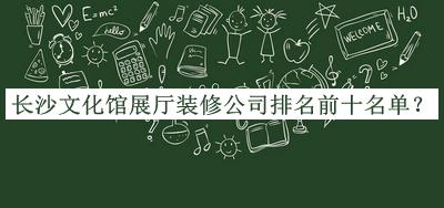 長(zhǎng)沙文化館展廳裝修公司排名前十名單發(fā)布，良心推薦