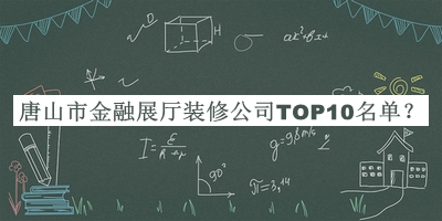 唐山市金融展廳裝修公司TOP10名單揭曉，網(wǎng)友推薦