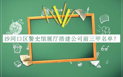沙河口區(qū)警史館展廳搭建公司前三甲名單推出，網(wǎng)友推薦