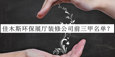 佳木斯環(huán)保展廳裝修公司前三甲名單宣布，閱后既刪