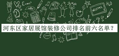河?xùn)|區(qū)家居展館裝修公司排名前六名單公開，閱后既刪