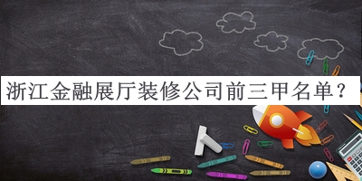 浙江金融展廳裝修公司前三甲名單公布，值得一看