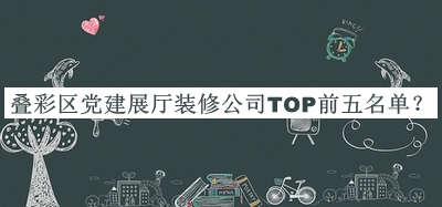 疊彩區(qū)黨建展廳裝修公司TOP前五名單公布，閱后既刪