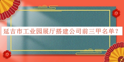 延吉市工業(yè)園展廳搭建公司前三甲名單揭曉，閱后既刪
