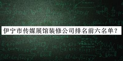 伊寧市傳媒展館裝修公司排名前六名單公布，網(wǎng)友推薦