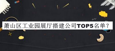 蕭山區(qū)工業(yè)園展廳搭建公司TOP5名單公開，良心推薦