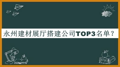 永州建材展廳搭建公司TOP3名單宣布，值得一看