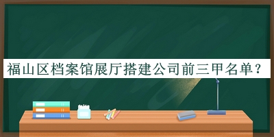 福山區(qū)檔案館展廳搭建公司前三甲名單推出，閱后既刪