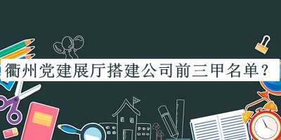 衢州黨建展廳搭建公司前三甲名單發(fā)布，良心推薦