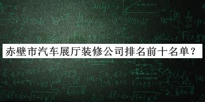 赤壁市汽車展廳裝修公司排名前十名單公布，趕快收藏