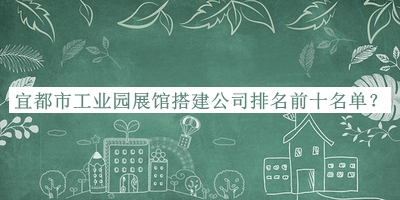 宜都市工業(yè)園展館搭建公司排名前十名單推出，值得一看
