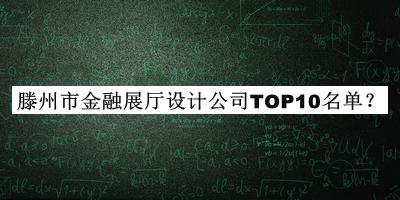滕州市金融展廳設(shè)計(jì)公司TOP10名單揭曉，良心推薦